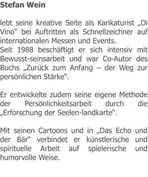 Stefan Wein  lebt seine kreative Seite als Karikaturist „Di Vino“ bei Auftritten als Schnellzeichner auf internationalen Messen und Events. Seit 1988 beschäftigt er sich intensiv mit Bewusst-seinsarbeit und war Co-Autor des Buchs „Zurück zum Anfang – der Weg zur persönlichen Stärke“.  Er entwickelte zudem seine eigene Methode der Persönlichkeitsarbeit durch die „Erforschung der Seelen-landkarte“.  Mit seinen Cartoons und in „Das Echo und der Bär“ verbindet er künstlerische und spirituelle Arbeit auf spielerische und humorvolle Weise.