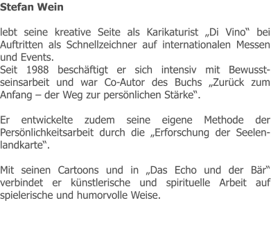 Stefan Wein  lebt seine kreative Seite als Karikaturist „Di Vino“ bei Auftritten als Schnellzeichner auf internationalen Messen und Events. Seit 1988 beschäftigt er sich intensiv mit Bewusst-seinsarbeit und war Co-Autor des Buchs „Zurück zum Anfang – der Weg zur persönlichen Stärke“.  Er entwickelte zudem seine eigene Methode der Persönlichkeitsarbeit durch die „Erforschung der Seelen-landkarte“.  Mit seinen Cartoons und in „Das Echo und der Bär“ verbindet er künstlerische und spirituelle Arbeit auf spielerische und humorvolle Weise.