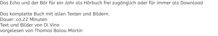 Das Echo und der Bär für ein Jahr als Hörbuch frei zugänglich oder für immer als Download  Das komplette Buch mit allen Texten und Bildern. Dauer: ca.22 Minuten Text und Bilder von Di Vino vorgelesen von Thomas Balou Martin
