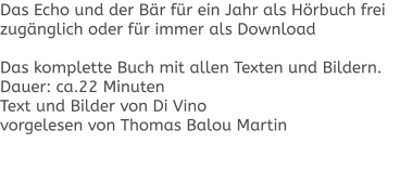 Das Echo und der Bär für ein Jahr als Hörbuch frei zugänglich oder für immer als Download  Das komplette Buch mit allen Texten und Bildern. Dauer: ca.22 Minuten Text und Bilder von Di Vino vorgelesen von Thomas Balou Martin