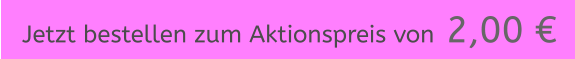 Jetzt bestellen zum Aktionspreis von  2,00 €